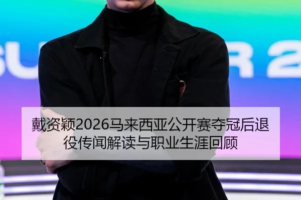 戴资颖2026马来西亚公开赛夺冠后退役传闻解读与职业生涯回顾