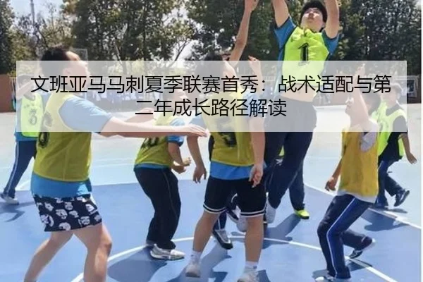 文班亚马马刺夏季联赛首秀：战术适配与第二年成长路径解读