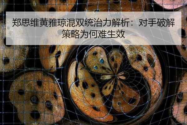 郑思维黄雅琼混双统治力解析：对手破解策略为何难生效