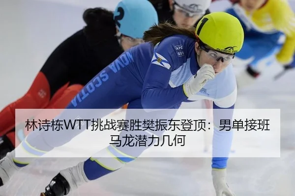 林诗栋WTT挑战赛胜樊振东登顶：男单接班马龙潜力几何